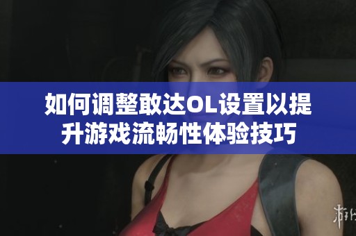 如何调整敢达OL设置以提升游戏流畅性体验技巧