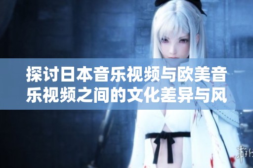 探讨日本音乐视频与欧美音乐视频之间的文化差异与风格特点