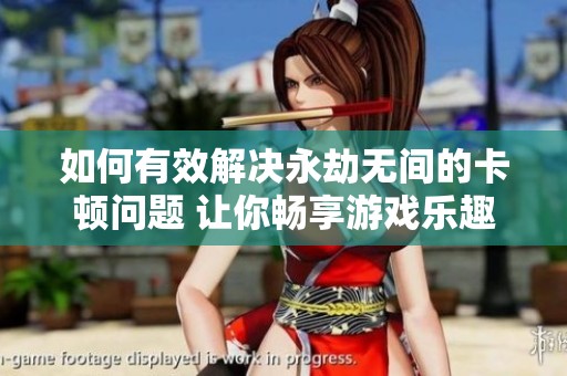 如何有效解决永劫无间的卡顿问题 让你畅享游戏乐趣