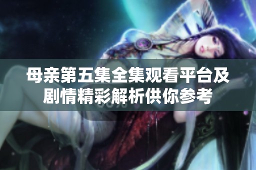 母亲第五集全集观看平台及剧情精彩解析供你参考
