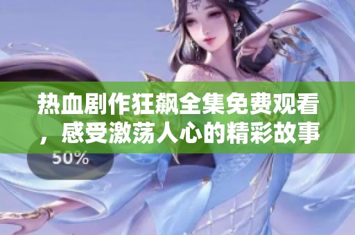 热血剧作狂飙全集免费观看，感受激荡人心的精彩故事