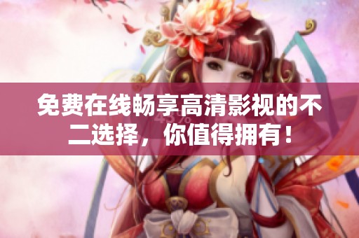 免费在线畅享高清影视的不二选择，你值得拥有！