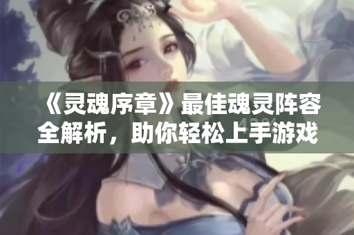 《灵魂序章》最佳魂灵阵容全解析，助你轻松上手游戏攻略