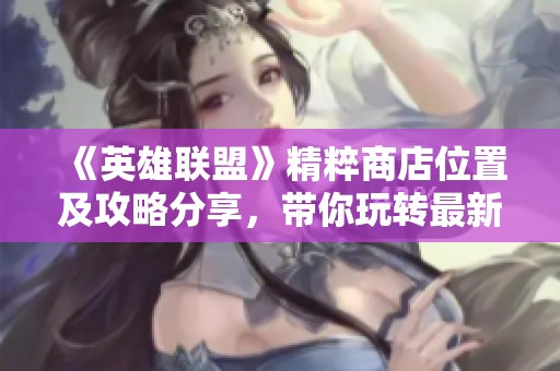《英雄联盟》精粹商店位置及攻略分享，带你玩转最新技巧