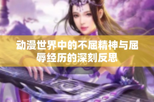动漫世界中的不屈精神与屈辱经历的深刻反思