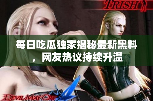 每日吃瓜独家揭秘最新黑料，网友热议持续升温