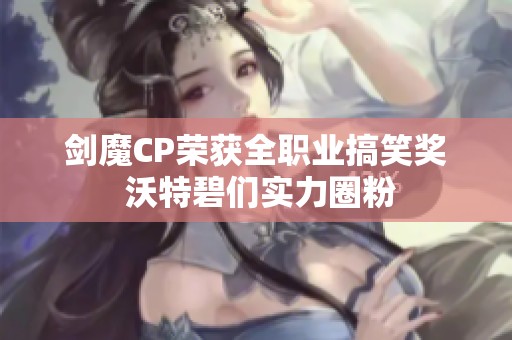 剑魔CP荣获全职业搞笑奖 沃特碧们实力圈粉