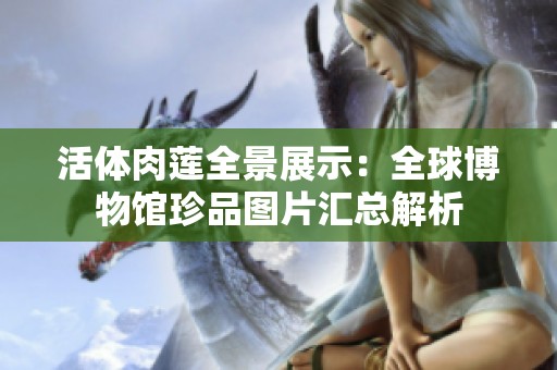 活体肉莲全景展示：全球博物馆珍品图片汇总解析
