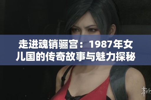 走进魂销骊宫：1987年女儿国的传奇故事与魅力探秘