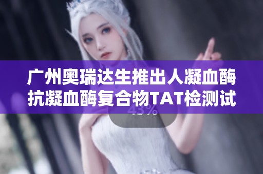 广州奥瑞达生推出人凝血酶抗凝血酶复合物TAT检测试剂盒