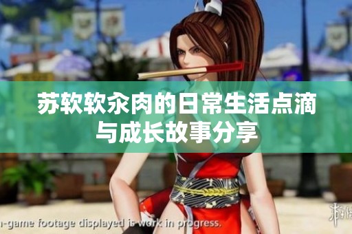 苏软软汆肉的日常生活点滴与成长故事分享