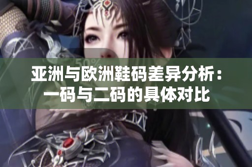 亚洲与欧洲鞋码差异分析：一码与二码的具体对比