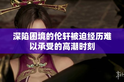 深陷困境的伦轩被迫经历难以承受的高潮时刻