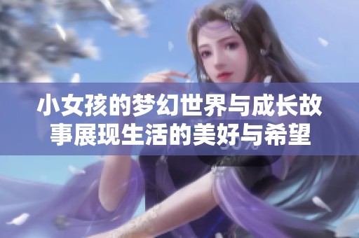 小女孩的梦幻世界与成长故事展现生活的美好与希望