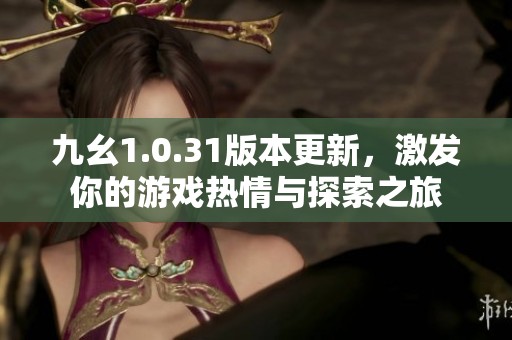 九幺1.0.31版本更新，激发你的游戏热情与探索之旅