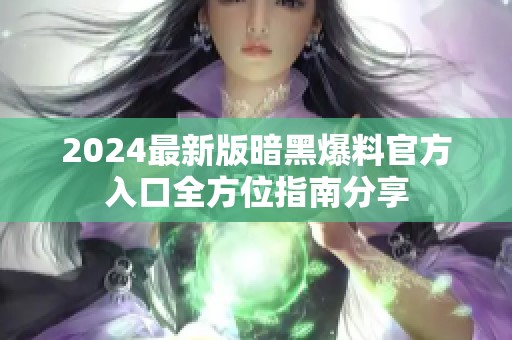 2024最新版暗黑爆料官方入口全方位指南分享