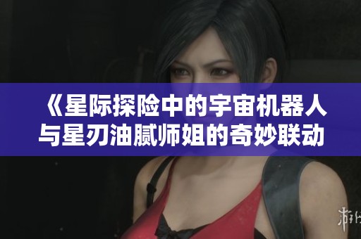 《星际探险中的宇宙机器人与星刃油腻师姐的奇妙联动》