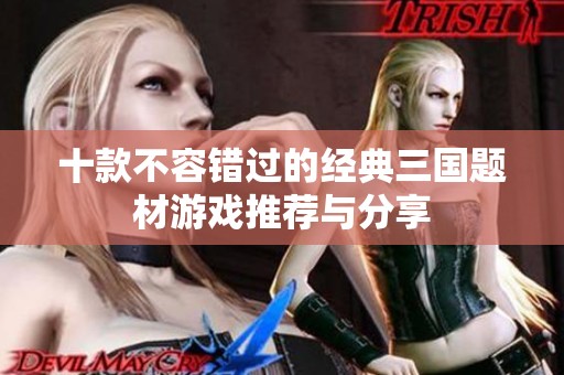 十款不容错过的经典三国题材游戏推荐与分享
