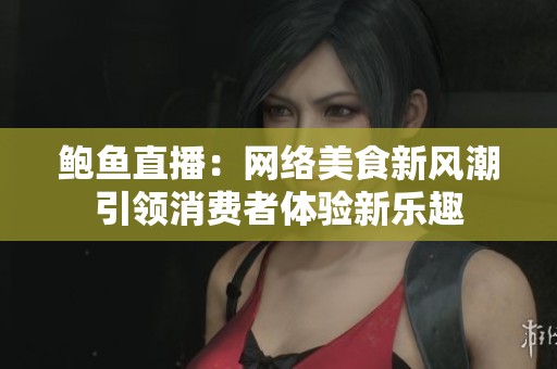 鲍鱼直播：网络美食新风潮引领消费者体验新乐趣