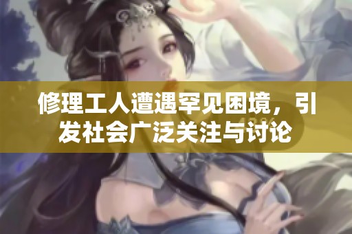 修理工人遭遇罕见困境，引发社会广泛关注与讨论