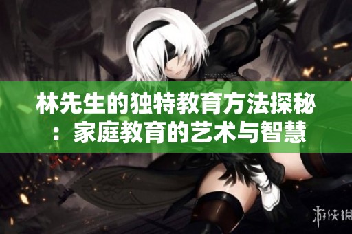 林先生的独特教育方法探秘：家庭教育的艺术与智慧