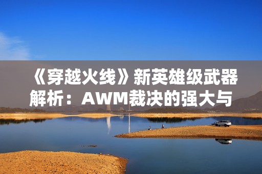《穿越火线》新英雄级武器解析：AWM裁决的强大与魅力