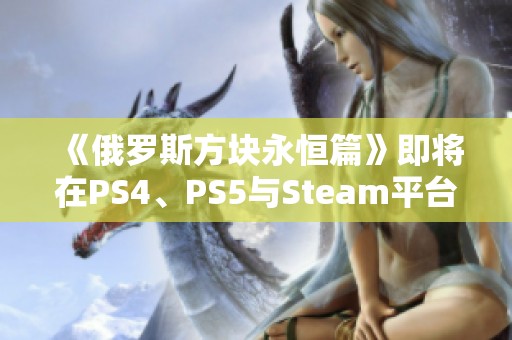 《俄罗斯方块永恒篇》即将在PS4、PS5与Steam平台发布