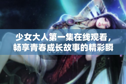 少女大人第一集在线观看，畅享青春成长故事的精彩瞬间