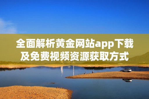 全面解析黄金网站app下载及免费视频资源获取方式