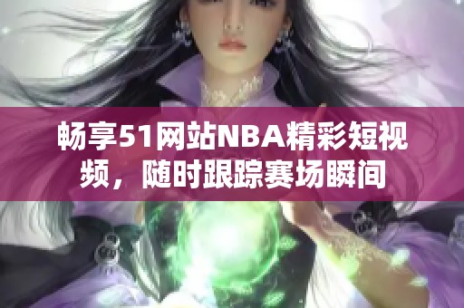 畅享51网站NBA精彩短视频，随时跟踪赛场瞬间
