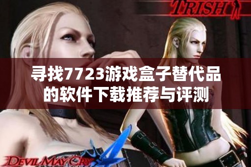 寻找7723游戏盒子替代品的软件下载推荐与评测
