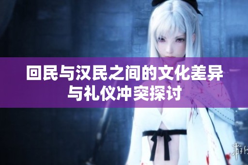 回民与汉民之间的文化差异与礼仪冲突探讨