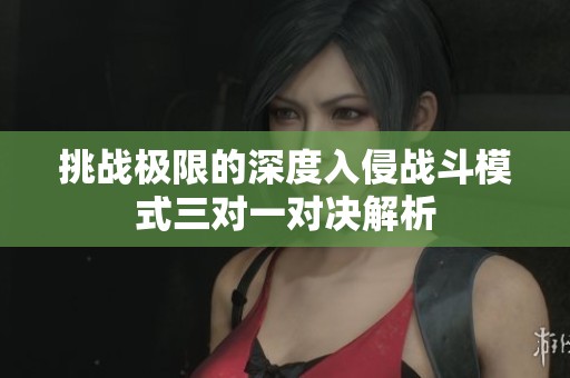 挑战极限的深度入侵战斗模式三对一对决解析