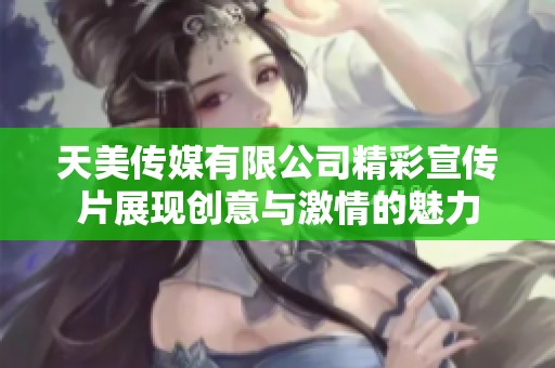 天美传媒有限公司精彩宣传片展现创意与激情的魅力
