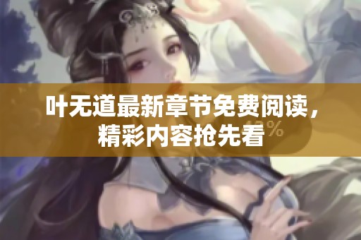叶无道最新章节免费阅读，精彩内容抢先看
