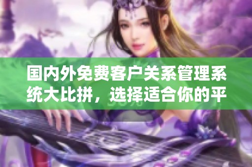国内外免费客户关系管理系统大比拼，选择适合你的平台