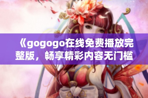 《gogogo在线免费播放完整版，畅享精彩内容无门槛》