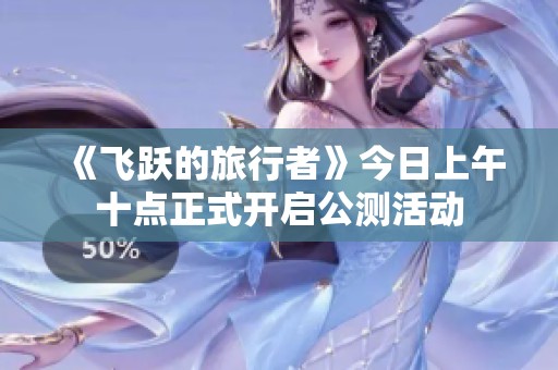 《飞跃的旅行者》今日上午十点正式开启公测活动