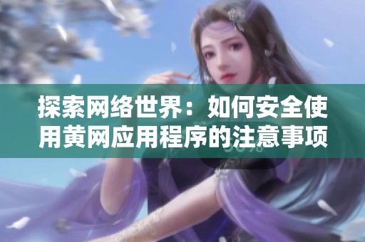 探索网络世界：如何安全使用黄网应用程序的注意事项与技巧
