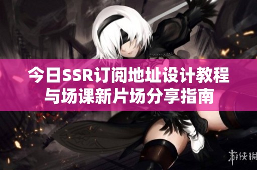 今日SSR订阅地址设计教程与场课新片场分享指南