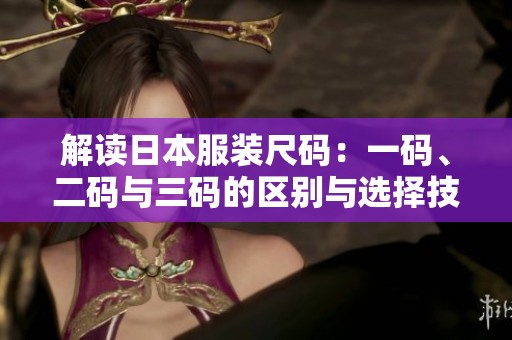 解读日本服装尺码：一码、二码与三码的区别与选择技巧