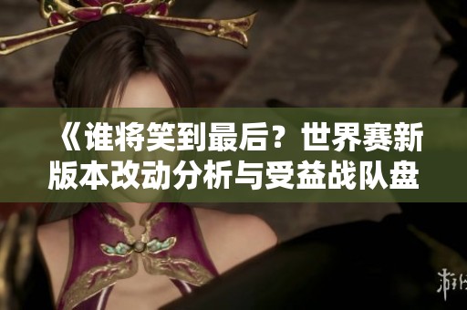 《谁将笑到最后？世界赛新版本改动分析与受益战队盘点》