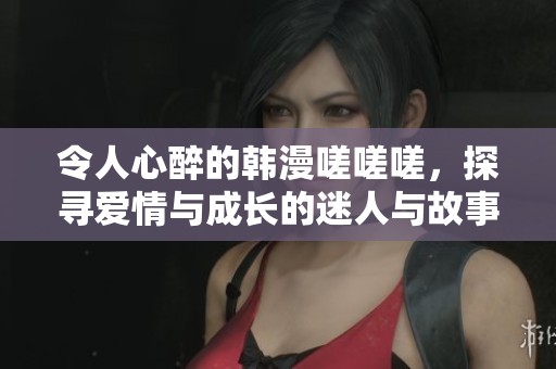 令人心醉的韩漫嗟嗟嗟，探寻爱情与成长的迷人与故事