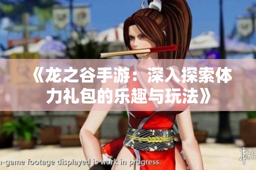 《龙之谷手游：深入探索体力礼包的乐趣与玩法》