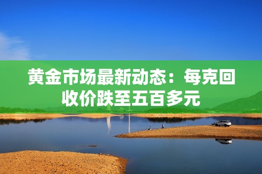 黄金市场最新动态：每克回收价跌至五百多元