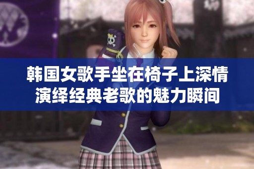 韩国女歌手坐在椅子上深情演绎经典老歌的魅力瞬间