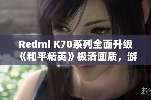 Redmi K70系列全面升级《和平精英》极清画质，游戏体验再创新高