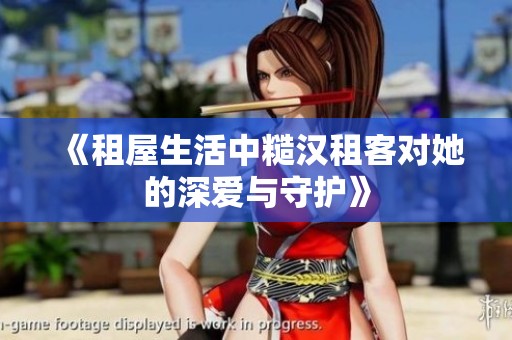 《租屋生活中糙汉租客对她的深爱与守护》