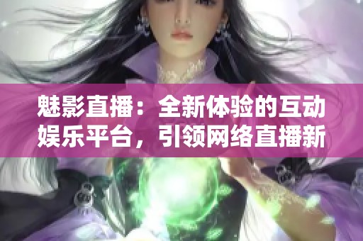 魅影直播：全新体验的互动娱乐平台，引领网络直播新风潮