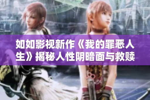 如如影视新作《我的罪恶人生》揭秘人性阴暗面与救赎之路